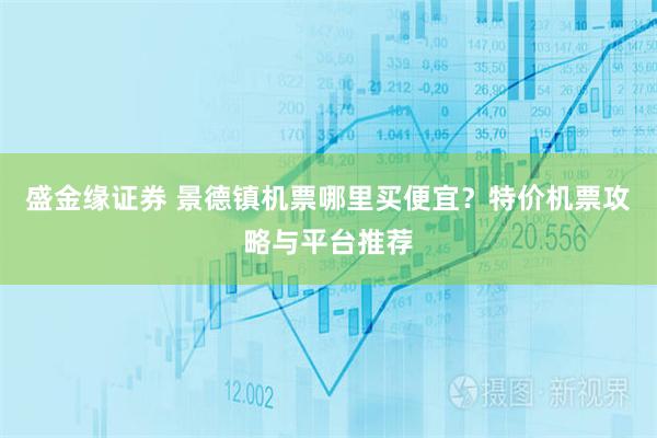 盛金缘证券 景德镇机票哪里买便宜？特价机票攻略与平台推荐