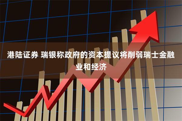 港陆证券 瑞银称政府的资本提议将削弱瑞士金融业和经济