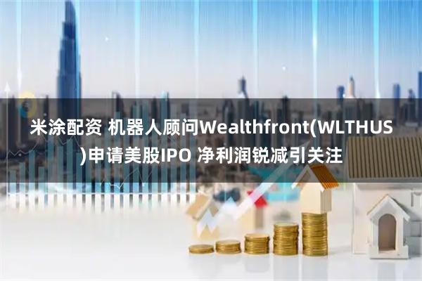 米涂配资 机器人顾问Wealthfront(WLTHUS)申请美股IPO 净利润锐减引关注