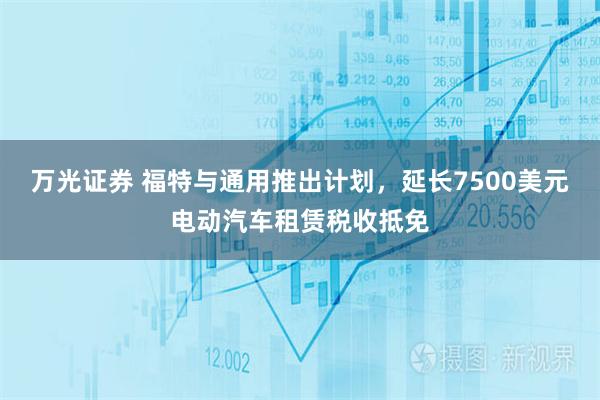 万光证券 福特与通用推出计划，延长7500美元电动汽车租赁税收抵免