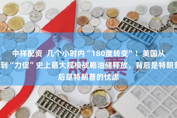 中祥配资  几个小时内“180度转变”！美国从“反对”到“力促”史上最大规模战略油储释放，背后是特朗普的忧虑