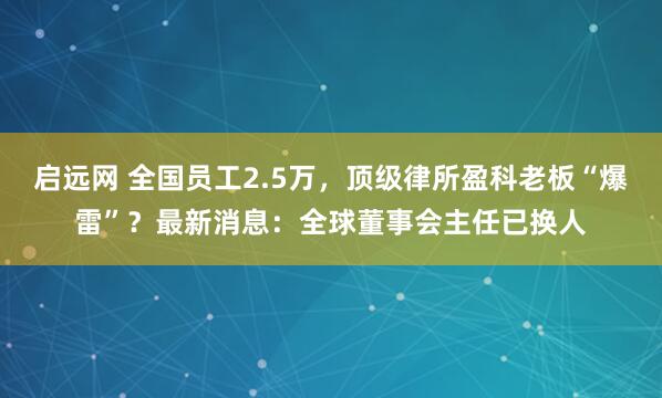 启远网 全国员工2.5万，顶级律所盈科老板“爆雷”？最新消息：全球董事会主任已换人