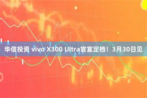 华信投资 vivo X300 Ultra官宣定档！3月30日见