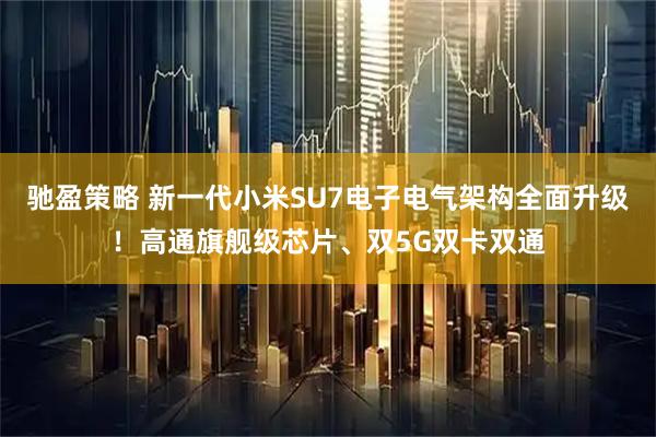 驰盈策略 新一代小米SU7电子电气架构全面升级！高通旗舰级芯片、双5G双卡双通