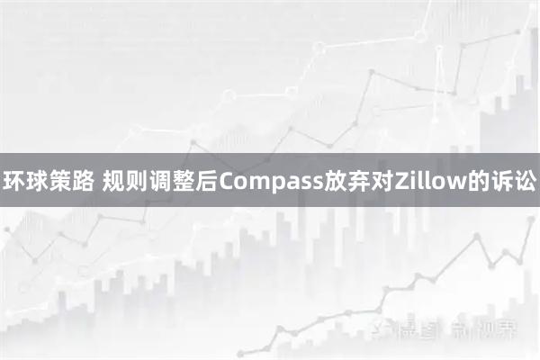 环球策路 规则调整后Compass放弃对Zillow的诉讼