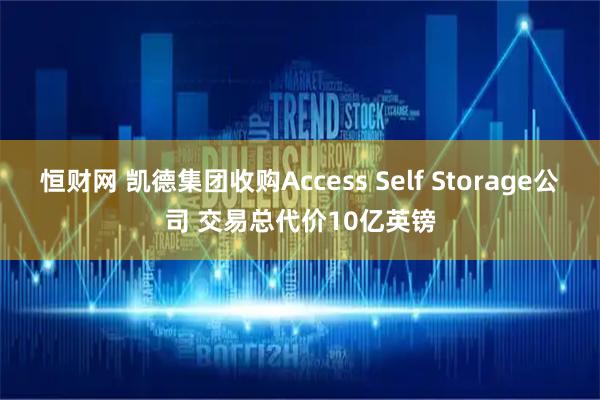 恒财网 凯德集团收购Access Self Storage公司 交易总代价10亿英镑