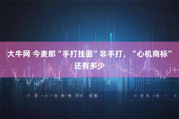 大牛网 今麦郎“手打挂面”非手打,“心机商标”还有多少